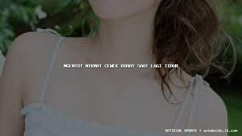 ngentot nikmat cewek bohay saat lagi tidur