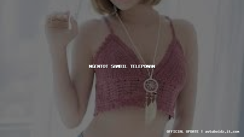 ngentot sambil teleponan