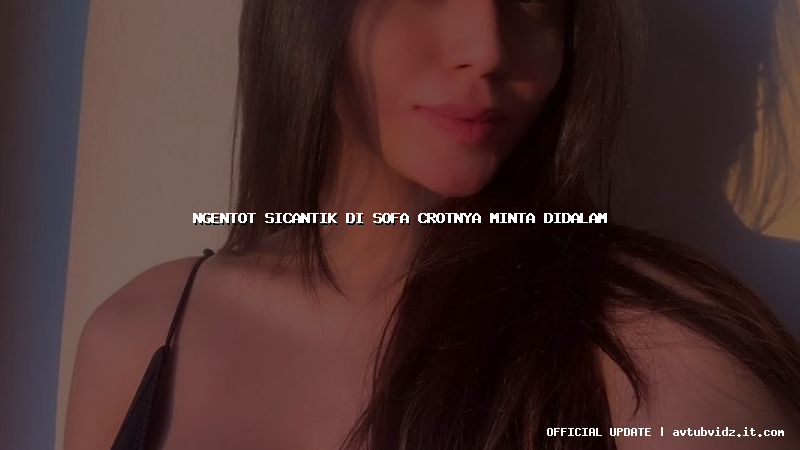 ngentot sicantik di sofa crotnya minta didalam