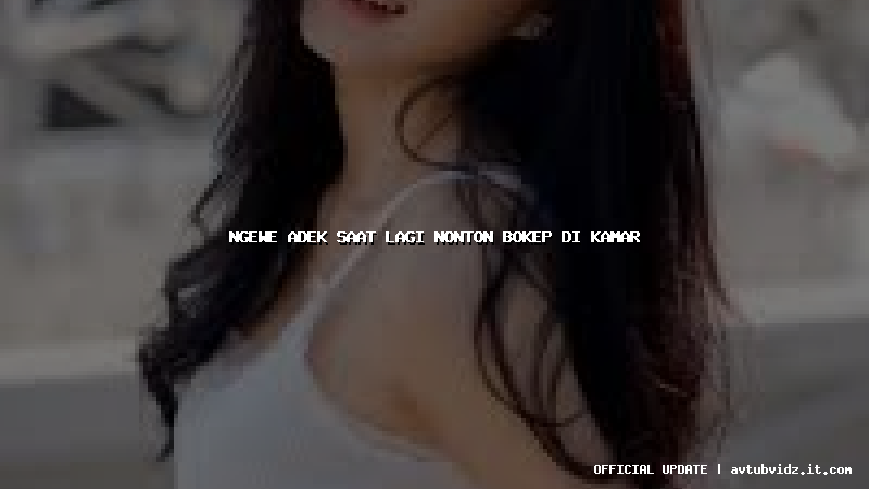 ngewe adek saat lagi nonton bokep di kamar