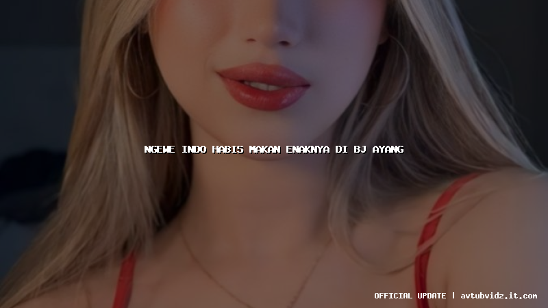 ngewe indo habis makan enaknya di bj ayang