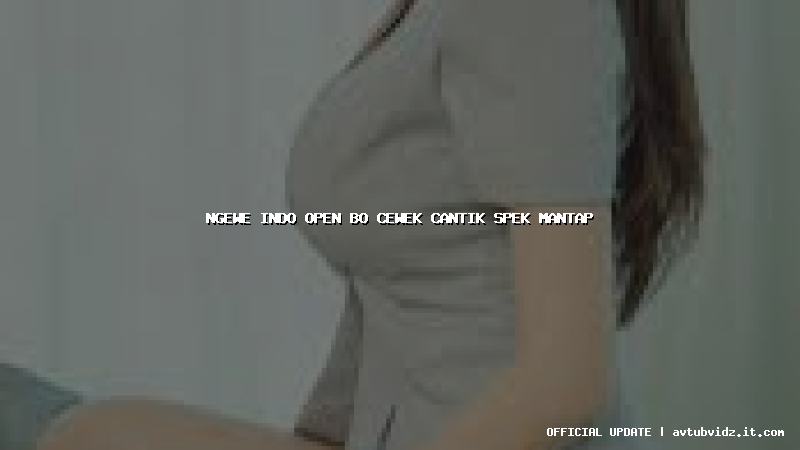 ngewe indo open bo cewek cantik spek mantap