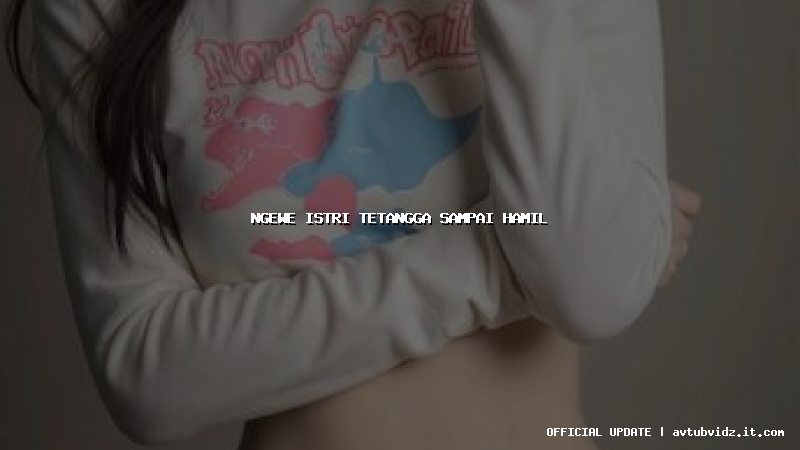 ngewe istri tetangga sampai hamil