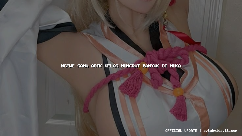 ngewe sama adik kelas muncrat banyak di muka