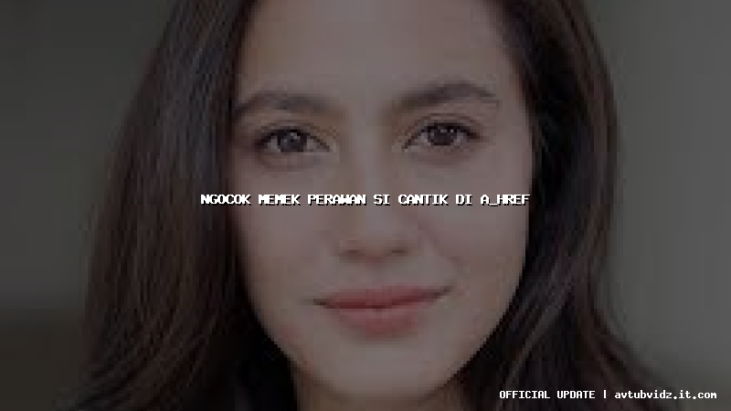 ngocok memek perawan si cantik di a_href=