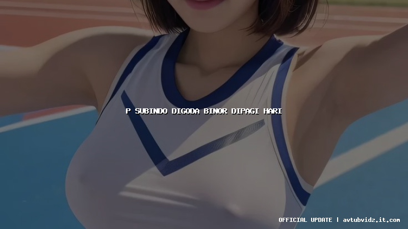 p subindo digoda binor dipagi hari