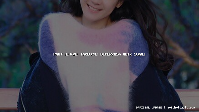part hitomi takeuchi diperkosa adik suami