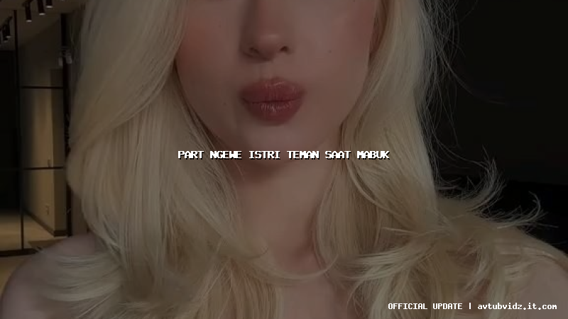 part ngewe istri teman saat mabuk