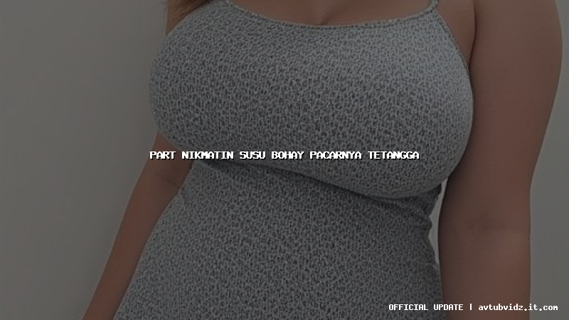 part nikmatin susu bohay pacarnya tetangga