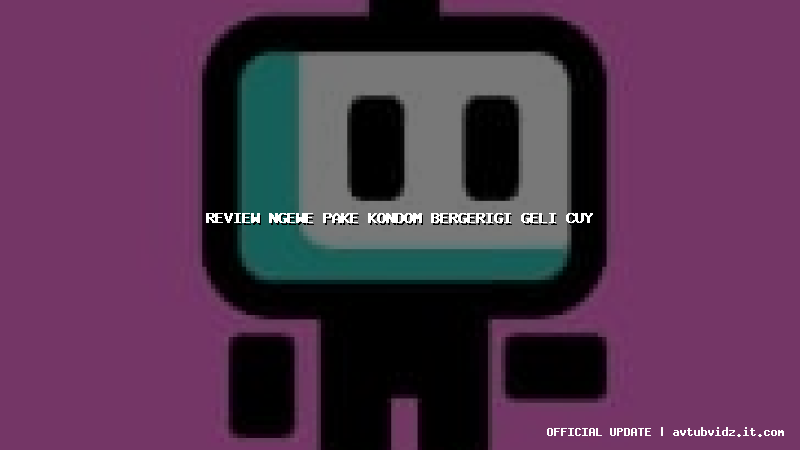 review ngewe pake kondom bergerigi geli cuy