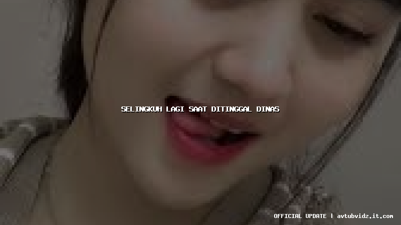 selingkuh lagi saat ditinggal dinas