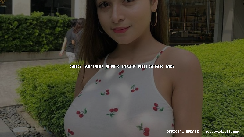 snis subindo memek becek nih seger bos