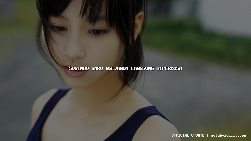 subindo baru ngejanda langsung diperkosa