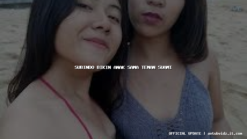 subindo bikin anak sama teman suami