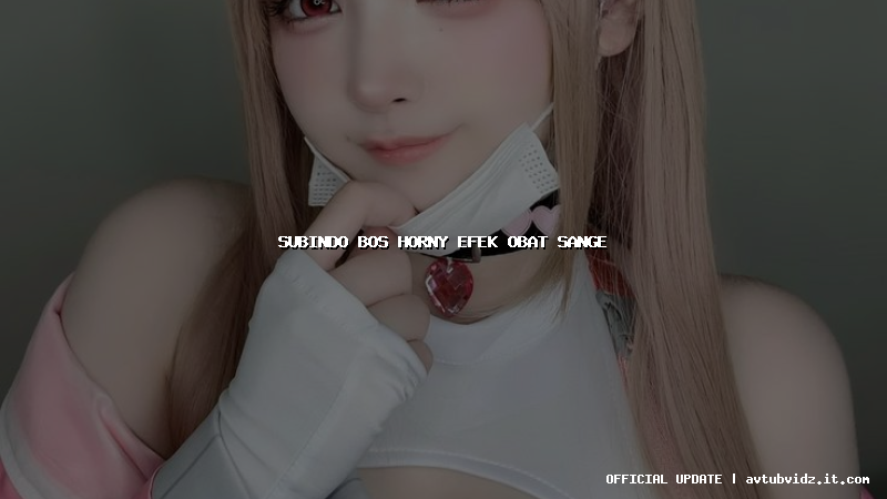 subindo bos horny efek obat sange