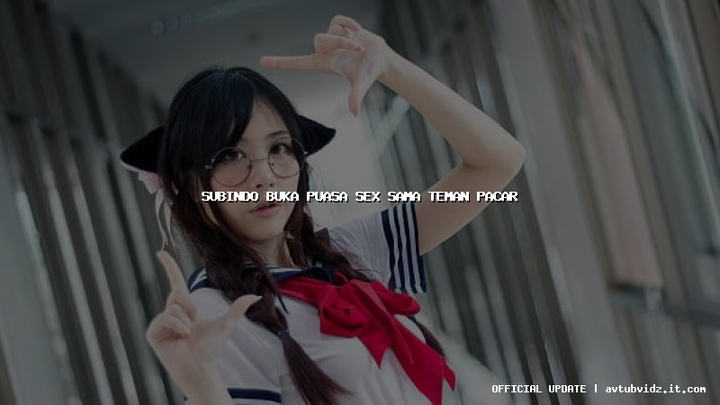 subindo buka puasa sex sama teman pacar