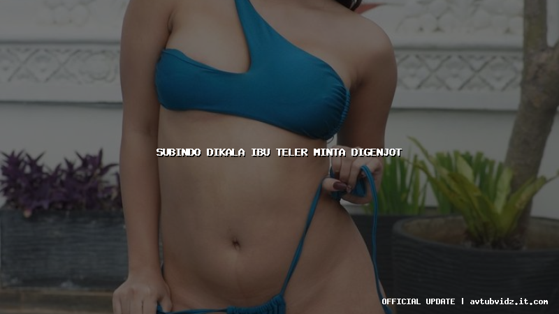 subindo dikala ibu teler minta digenjot