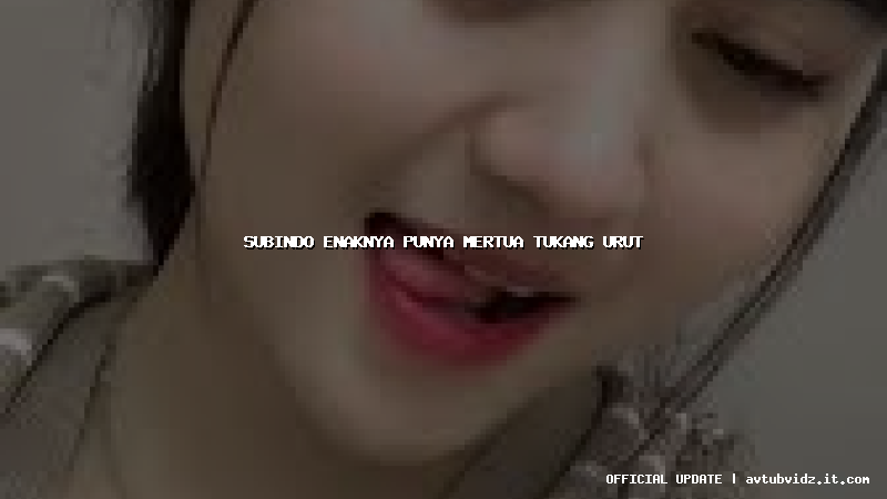 subindo enaknya punya mertua tukang urut