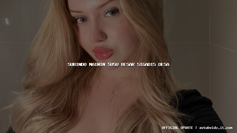 subindo mainin susu besar sigadis desa