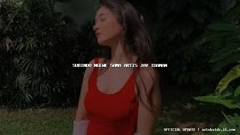 subindo ngewe sama artis jav idaman