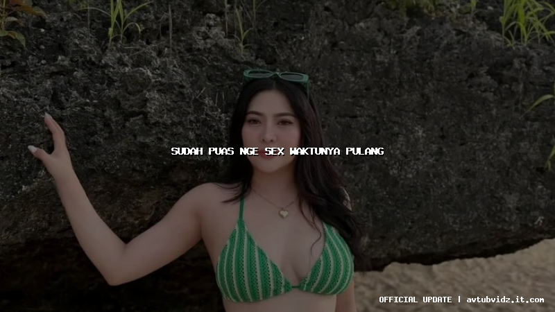 sudah puas nge sex waktunya pulang