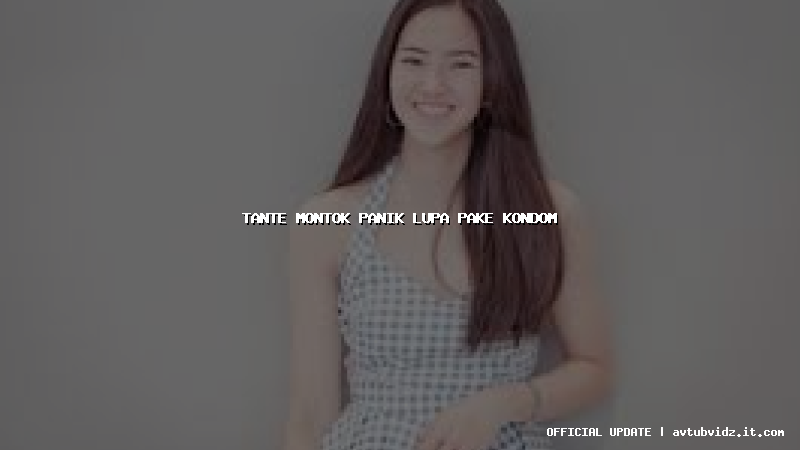 tante montok panik lupa pake kondom