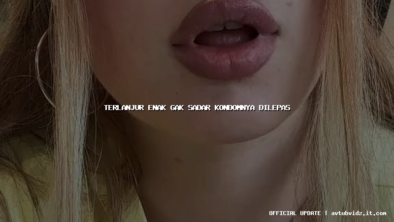 terlanjur enak gak sadar kondomnya dilepas