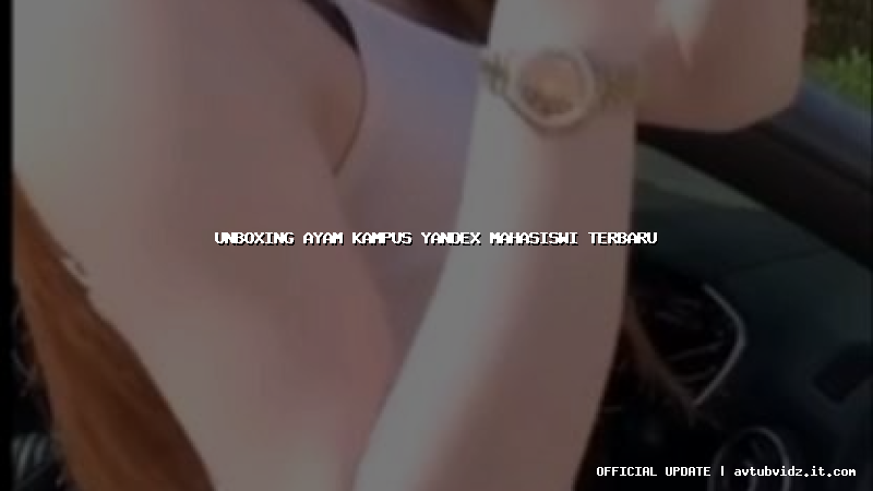 unboxing ayam kampus yandex mahasiswi terbaru