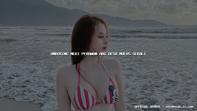 unboxing meki perawan abg desa mulus sekali