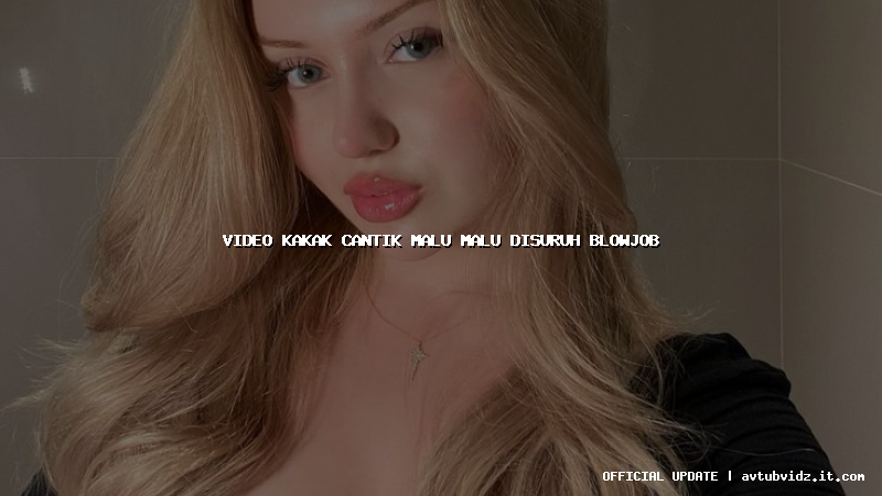 video kakak cantik malu malu disuruh blowjob