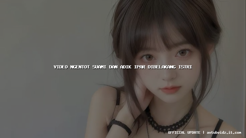 video ngentot suami dan adik ipar dibelakang istri
