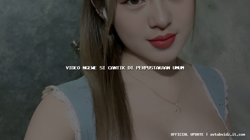 video ngewe si cantik di perpustakaan umum