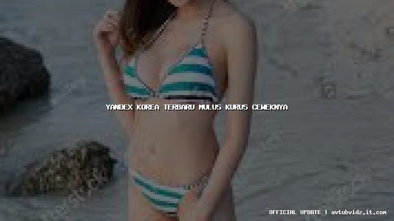 yandex korea terbaru mulus kurus ceweknya
